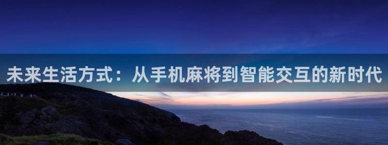 沐鸣2平台是杏彩的吗：未来生活方式：从手机麻将到智能交互的新时代