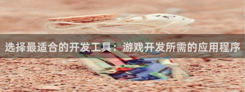 沐鸣2登录注册：选择最适合的开发工具：游戏开发所需的应用程序