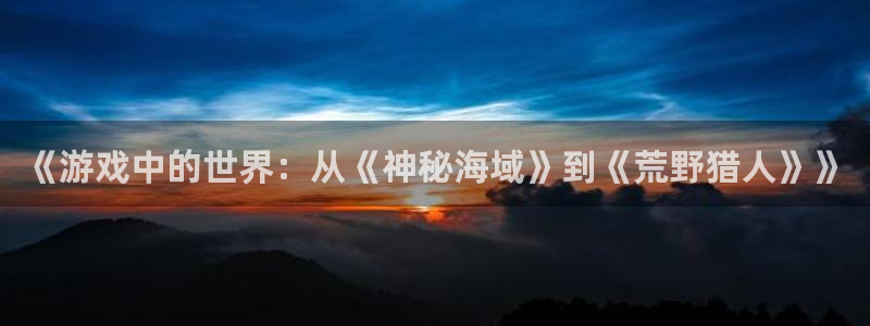 沐鸣2平台注册：《游戏中的世界：从《神秘海域》到《荒野猎人》》