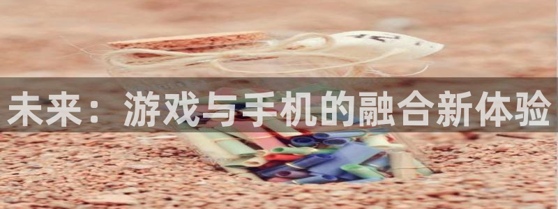 沐鸣2在线登录注册：未来：游戏与手机的融合新体验
