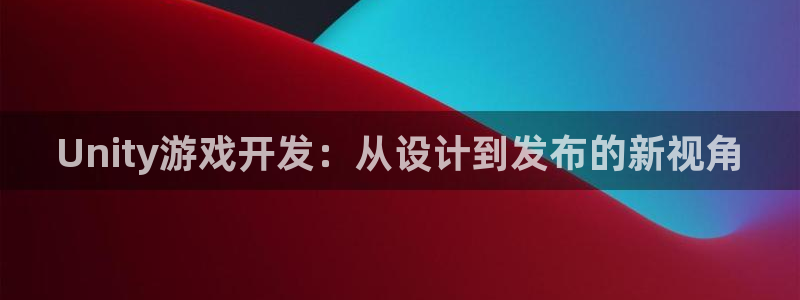 沐鸣2平台代理：Unity游戏开发：从设计到发布的新视角