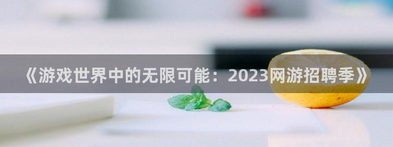 沐鸣2注册开户：《游戏世界中的无限可能：2023网游招聘季》